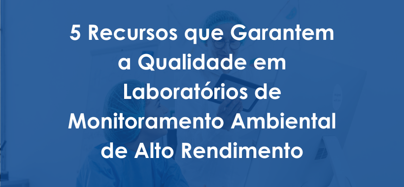5 Recursos que Garantem a Qualidade em Laboratórios de Monitoramento Ambiental de Alto Rendimento